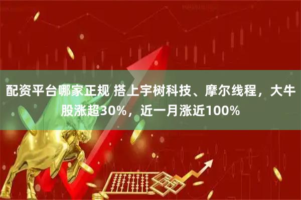 配资平台哪家正规 搭上宇树科技、摩尔线程，大牛股涨超30%，近一月涨近100%