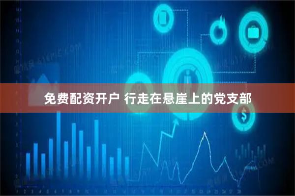 免费配资开户 行走在悬崖上的党支部