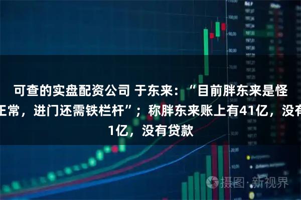 可查的实盘配资公司 于东来：“目前胖东来是怪胎不正常，进门还需铁栏杆”；称胖东来账上有41亿，没有贷款