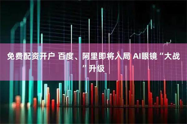 免费配资开户 百度、阿里即将入局 AI眼镜“大战”升级