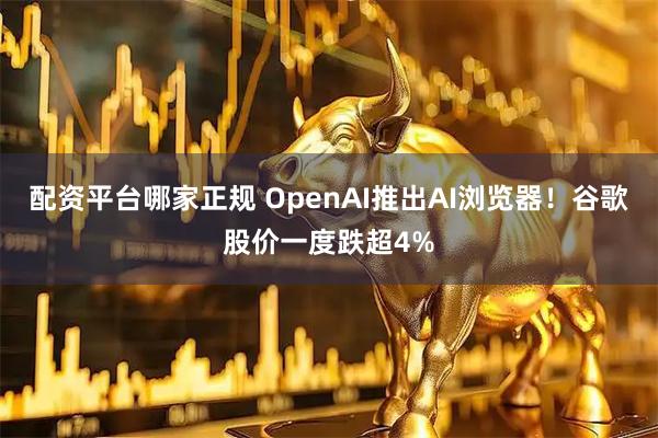配资平台哪家正规 OpenAI推出AI浏览器！谷歌股价一度跌超4%