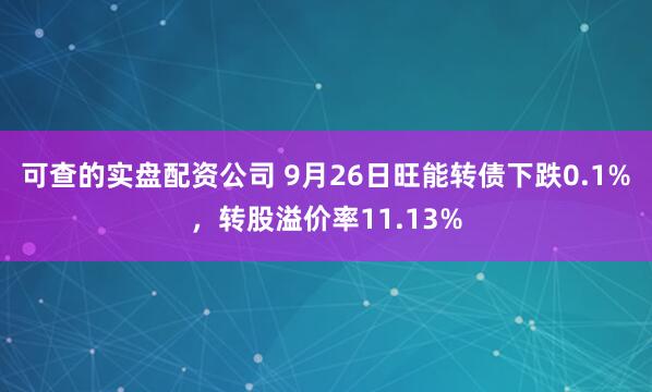 可查的实盘配资公司 9月26日旺能转债下跌0.1%，转股溢价率11.13%