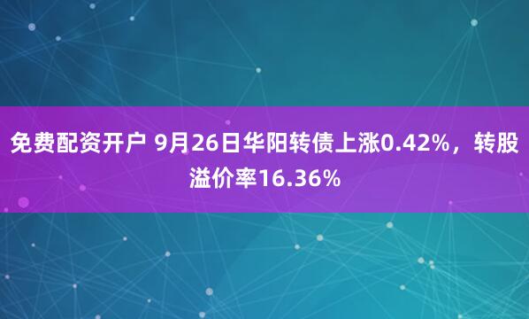 免费配资开户 9月26日华阳转债上涨0.42%，转股溢价率16.36%