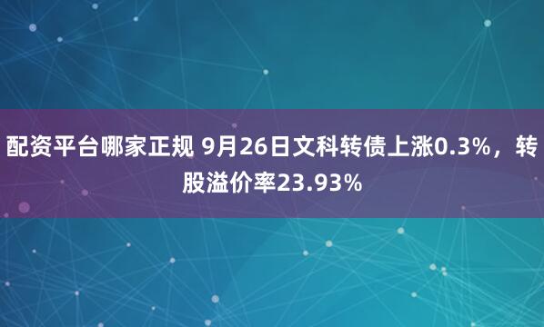 配资平台哪家正规 9月26日文科转债上涨0.3%，转股溢价率23.93%