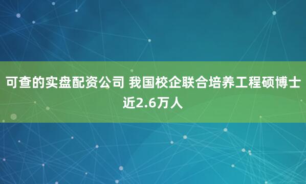 可查的实盘配资公司 我国校企联合培养工程硕博士近2.6万人