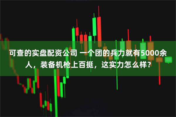 可查的实盘配资公司 一个团的兵力就有5000余人，装备机枪上百挺，这实力怎么样？