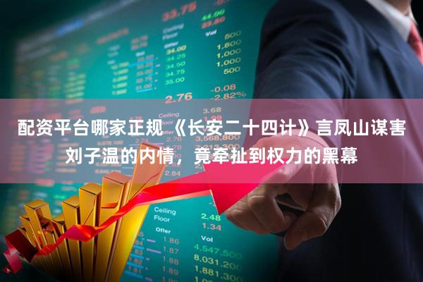 配资平台哪家正规 《长安二十四计》言凤山谋害刘子温的内情，竟牵扯到权力的黑幕