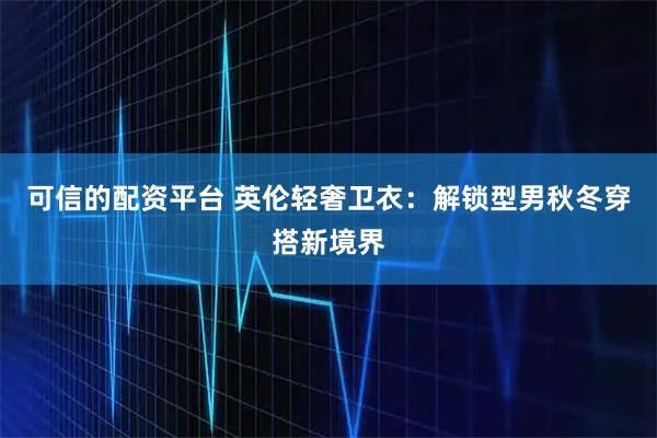 可信的配资平台 英伦轻奢卫衣：解锁型男秋冬穿搭新境界