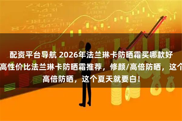 配资平台导航 2026年法兰琳卡防晒霜买哪款好用?精选3款高性价比法兰琳卡防晒霜推荐,修颜/高倍防晒,这个夏天就要白!