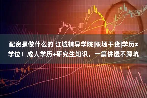 配资是做什么的 江城辅导学院|职场干货|学历≠学位!成人学历+研究生知识,一篇讲透不踩坑