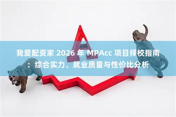 我爱配资家 2026 年 MPAcc 项目择校指南：综合实力、就业质量与性价比分析