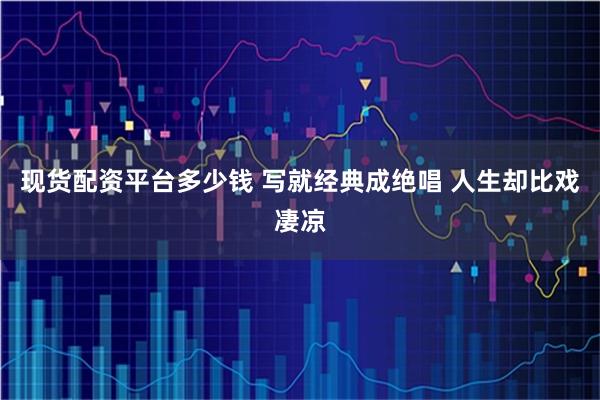 现货配资平台多少钱 写就经典成绝唱 人生却比戏凄凉