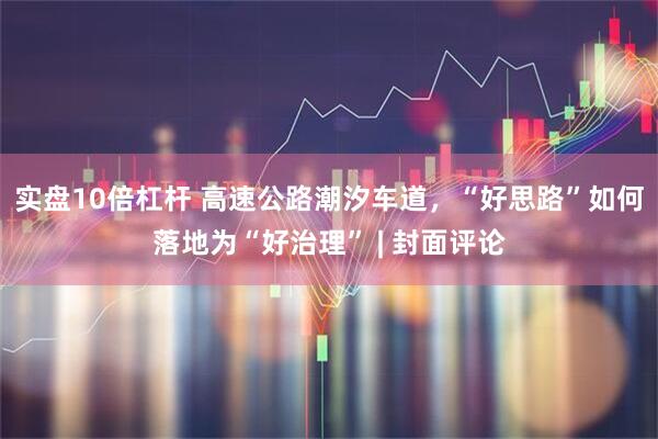 实盘10倍杠杆 高速公路潮汐车道，“好思路”如何落地为“好治理” | 封面评论