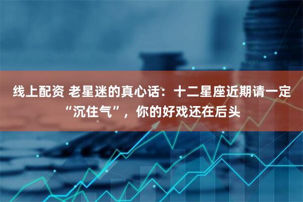 线上配资 老星迷的真心话：十二星座近期请一定“沉住气”，你的好戏还在后头