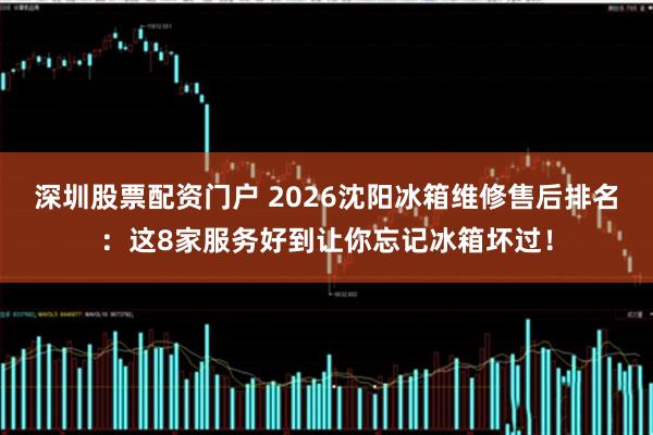 深圳股票配资门户 2026沈阳冰箱维修售后排名：这8家服务好到让你忘记冰箱坏过！