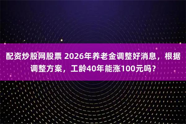 配资炒股网股票 2026年养老金调整好消息，根据调整方案，工龄40年能涨100元吗？