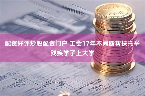 配资好评炒股配资门户 工会17年不间断帮扶托举残疾学子上大学