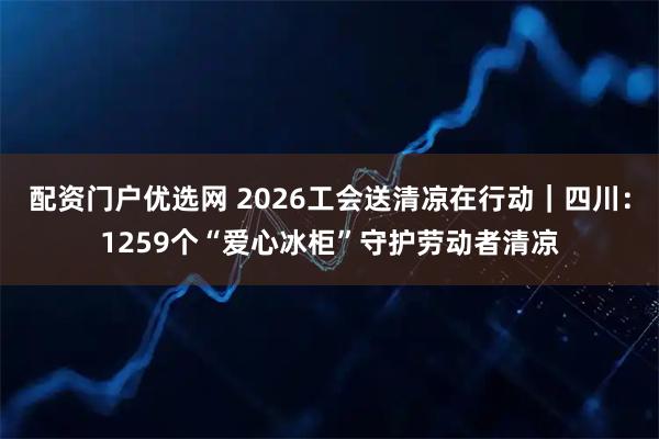 配资门户优选网 2026工会送清凉在行动｜四川：1259个“爱心冰柜”守护劳动者清凉